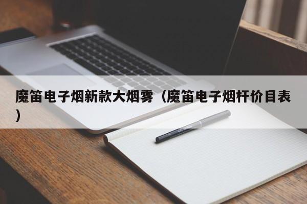 魔笛电子烟新款大烟雾(魔笛电子烟杆价目表)