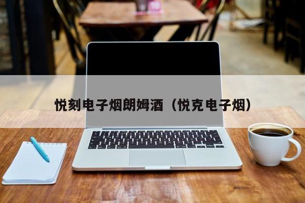 悦刻电子烟朗姆酒(悦克电子烟)