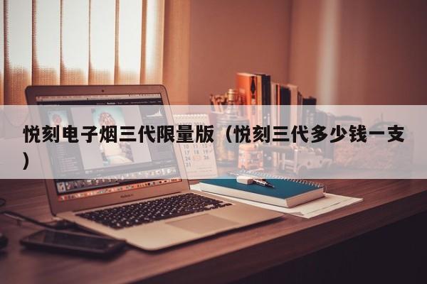 悦刻电子烟三代限量版(悦刻三代多少钱一支)