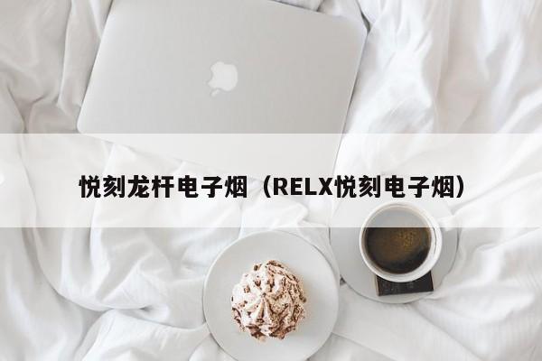 悦刻龙杆电子烟(RELX悦刻电子烟)