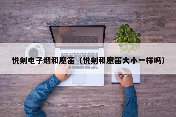 悦刻电子烟和魔笛(悦刻和魔笛大小一样吗)