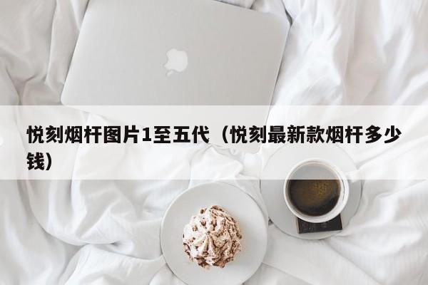 悦刻烟杆图片1至五代(悦刻最新款烟杆多少钱)