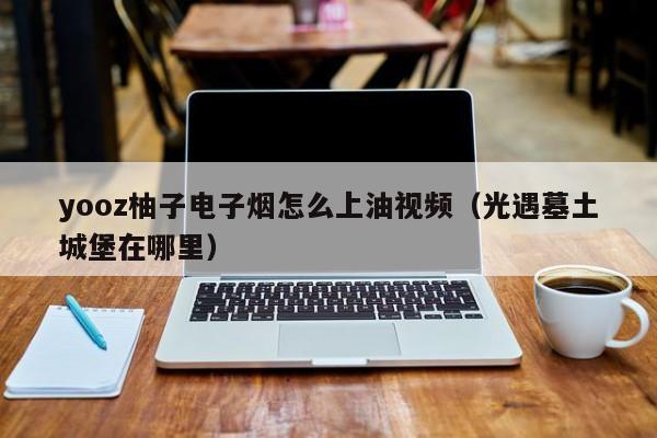 yooz柚子电子烟怎么上油视频(光遇墓土城堡在哪里)