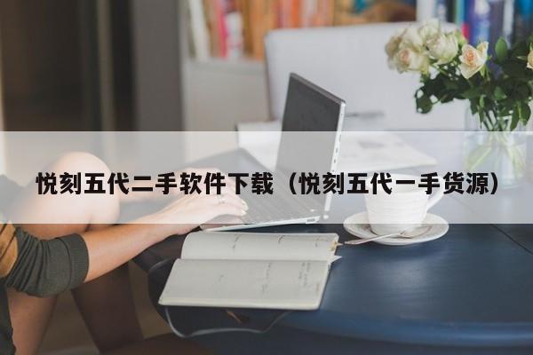 悦刻五代二手软件下载(悦刻五代一手货源)