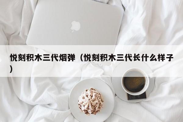 悦刻积木三代烟弹(悦刻积木三代长什么样子)