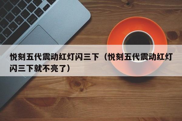 悦刻五代震动红灯闪三下(悦刻五代震动红灯闪三下就不亮了)