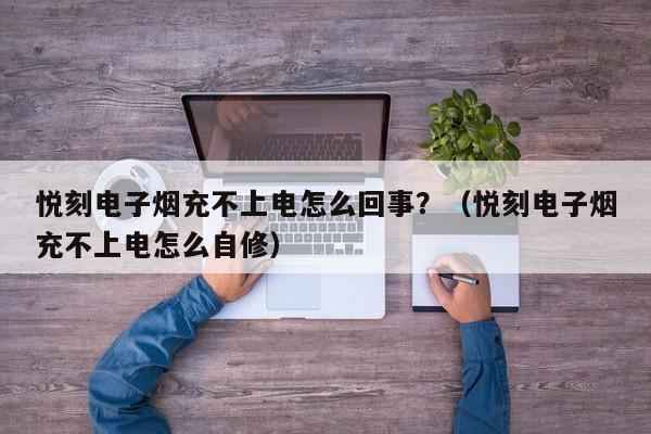 悦刻电子烟充不上电怎么回事?(悦刻电子烟充不上电怎么自修)