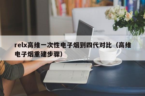 relx高维一次性电子烟到四代对比(高维电子烟重建步骤)