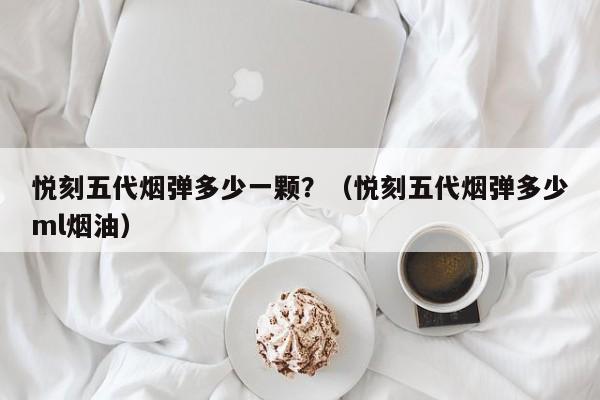 悦刻五代烟弹多少一颗?(悦刻五代烟弹多少ml烟油)