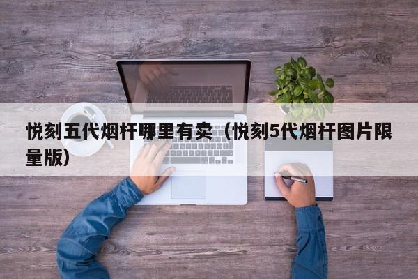 悦刻五代烟杆哪里有卖(悦刻5代烟杆图片限量版)