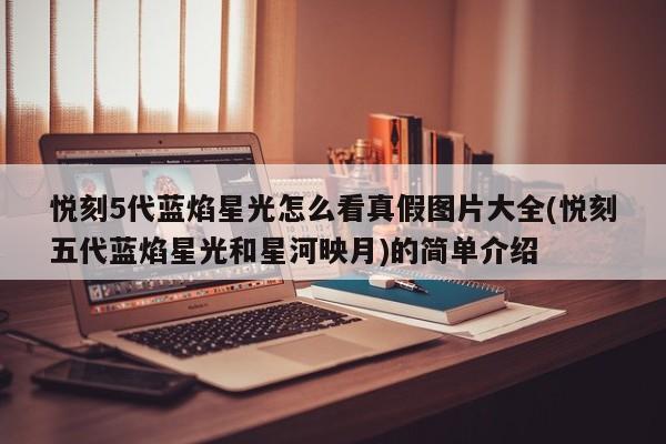 悦刻5代蓝焰星光怎么看真假图片大全(悦刻五代蓝焰星光和星河映月)的简单介绍