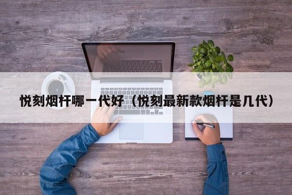 悦刻烟杆哪一代好(悦刻最新款烟杆是几代)