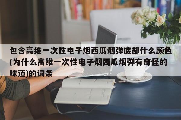 包含高维一次性电子烟西瓜烟弹底部什么颜色(为什么高维一次性电子烟西瓜烟弹有奇怪的味道)的词条