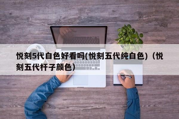 悦刻5代白色好看吗(悦刻五代纯白色)(悦刻五代杆子颜色)