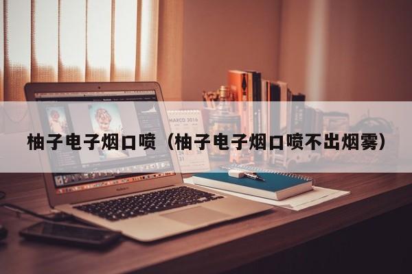 柚子电子烟口喷(柚子电子烟口喷不出烟雾)