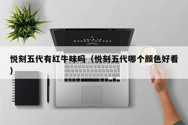 悦刻五代有红牛味吗(悦刻五代哪个颜色好看)