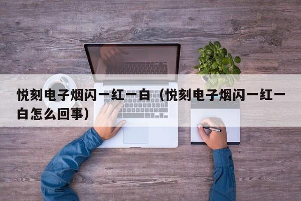 悦刻电子烟闪一红一白(悦刻电子烟闪一红一白怎么回事)