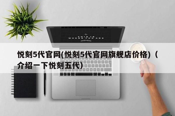 悦刻5代官网(悦刻5代官网旗舰店价格)(介绍一下悦刻五代)