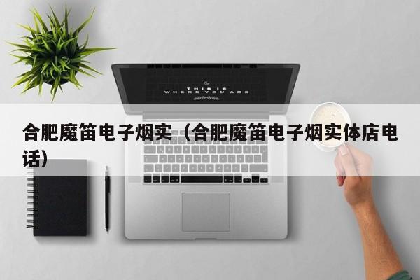 合肥魔笛电子烟实(合肥魔笛电子烟实体店电话)