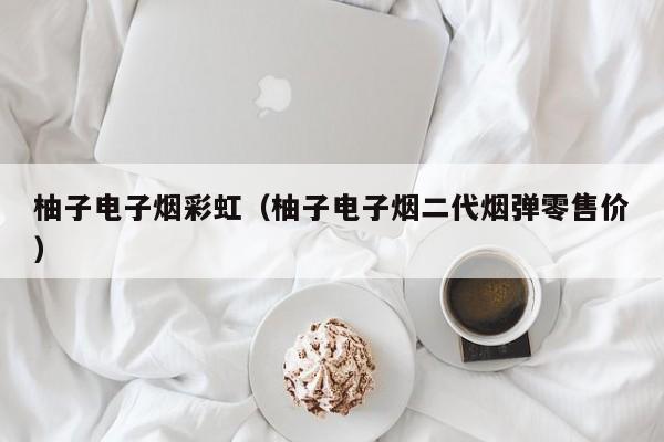 柚子电子烟彩虹(柚子电子烟二代烟弹零售价)
