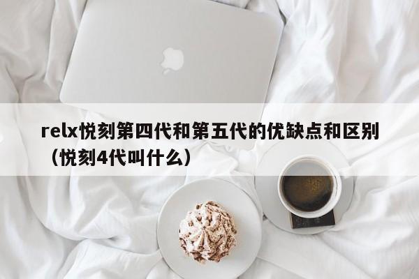 relx悦刻第四代和第五代的优缺点和区别(悦刻4代叫什么)