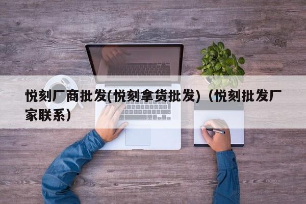 悦刻厂商批发(悦刻拿货批发)(悦刻批发厂家联系)