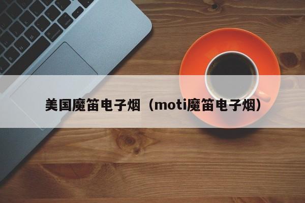 美国魔笛电子烟(moti魔笛电子烟)