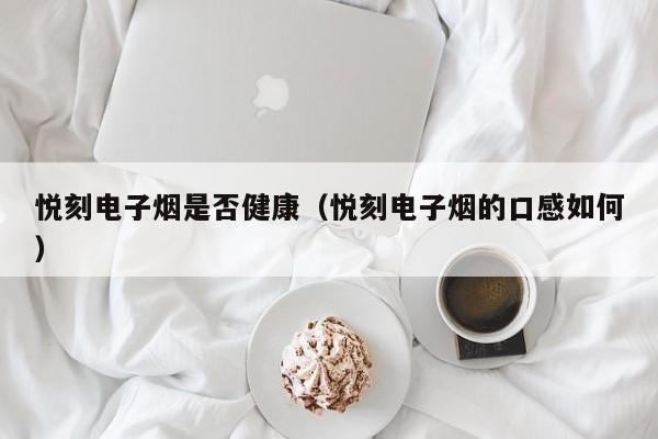 悦刻电子烟是否健康(悦刻电子烟的口感如何)