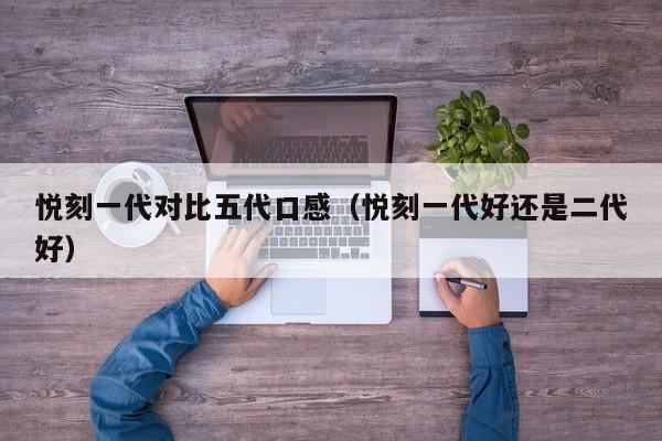 悦刻一代对比五代口感(悦刻一代好还是二代好)