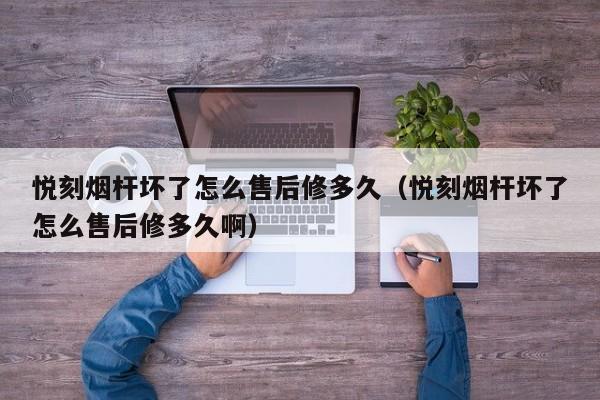 悦刻烟杆坏了怎么售后修多久(悦刻烟杆坏了怎么售后修多久啊)