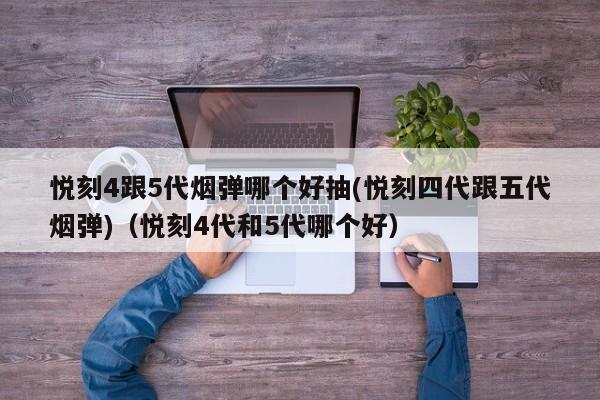 悦刻4跟5代烟弹哪个好抽(悦刻四代跟五代烟弹)(悦刻4代和5代哪个好)