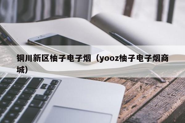 铜川新区柚子电子烟(yooz柚子电子烟商城)