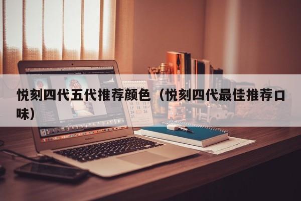 悦刻四代五代推荐颜色(悦刻四代最佳推荐口味)