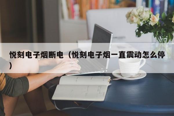 悦刻电子烟断电(悦刻电子烟一直震动怎么停)