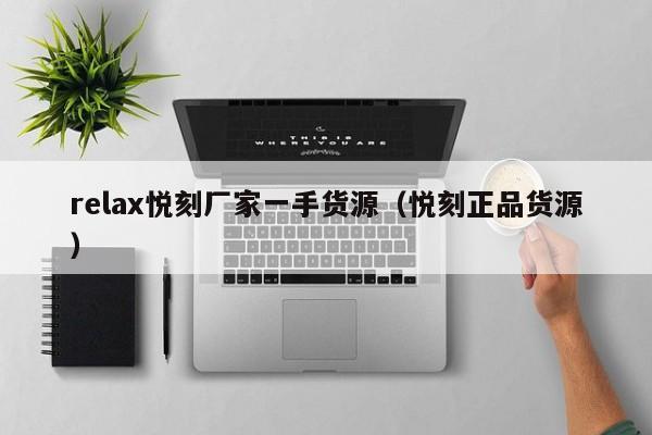 relax悦刻厂家一手货源(悦刻正品货源)