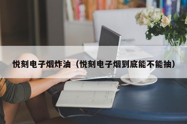悦刻电子烟炸油(悦刻电子烟到底能不能抽)