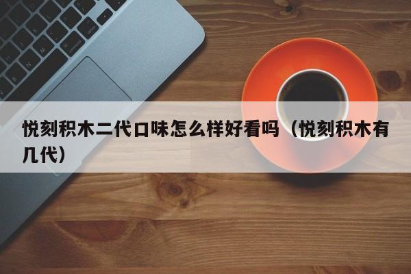 悦刻积木二代口味怎么样好看吗(悦刻积木有几代)