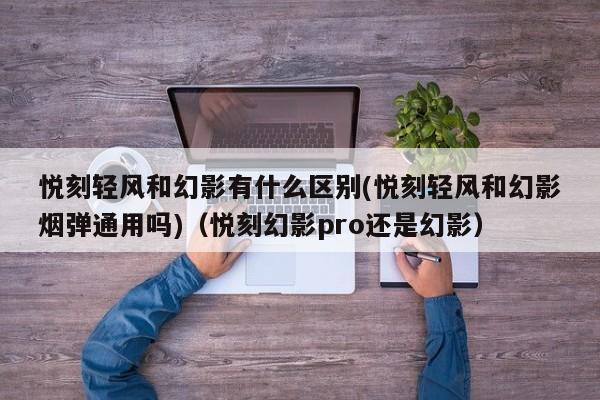 悦刻轻风和幻影有什么区别(悦刻轻风和幻影烟弹通用吗)(悦刻幻影pro还是幻影)