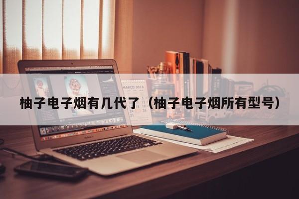 柚子电子烟有几代了(柚子电子烟所有型号)