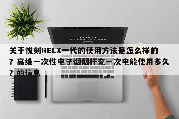 关于悦刻RELX一代的使用方法是怎么样的?高维一次性电子烟烟杆充一次电能使用多久?的信息