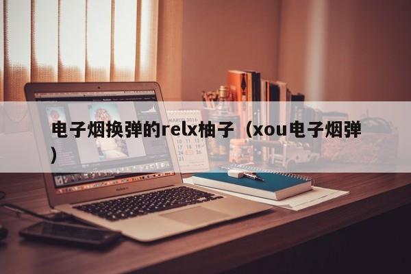 电子烟换弹的relx柚子(xou电子烟弹)