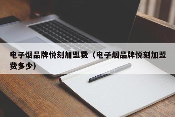 电子烟品牌悦刻加盟费(电子烟品牌悦刻加盟费多少)