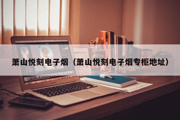 萧山悦刻电子烟(萧山悦刻电子烟专柜地址)