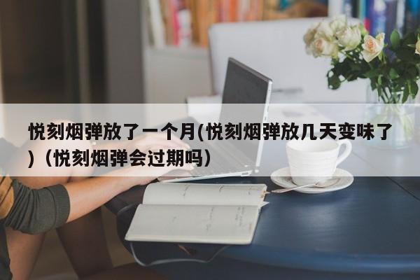 悦刻烟弹放了一个月(悦刻烟弹放几天变味了)(悦刻烟弹会过期吗)