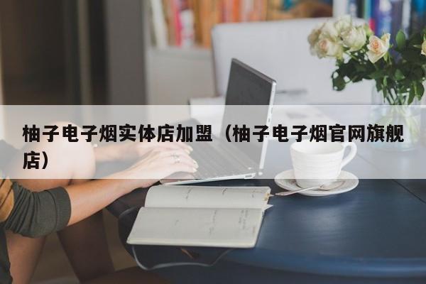 柚子电子烟实体店加盟(柚子电子烟官网旗舰店)
