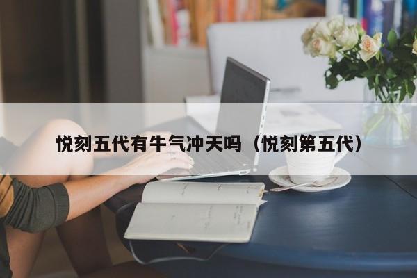 悦刻五代有牛气冲天吗(悦刻第五代)