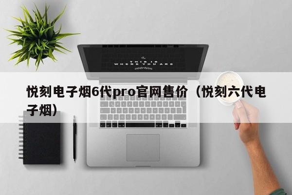 悦刻电子烟6代pro官网售价(悦刻六代电子烟)