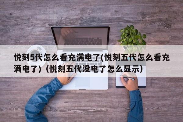 悦刻5代怎么看充满电了(悦刻五代怎么看充满电了)(悦刻五代没电了怎么显示)