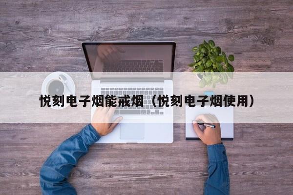 悦刻电子烟能戒烟(悦刻电子烟使用)
