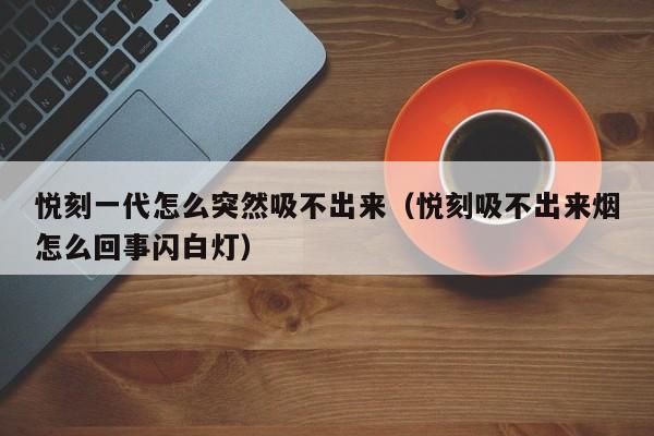 悦刻一代怎么突然吸不出来(悦刻吸不出来烟怎么回事闪白灯)